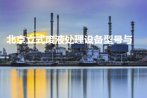北京立式废液处理设备型号与市场需求解析