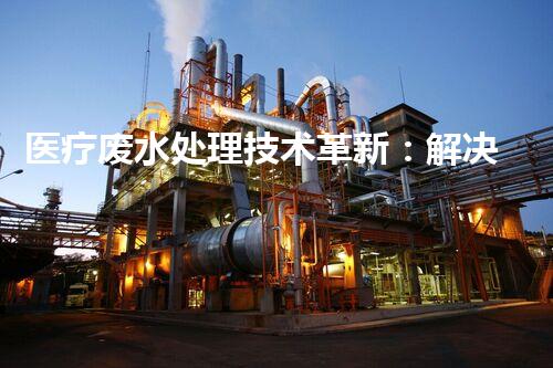 医疗废水处理技术革新：解决医疗废水难题？