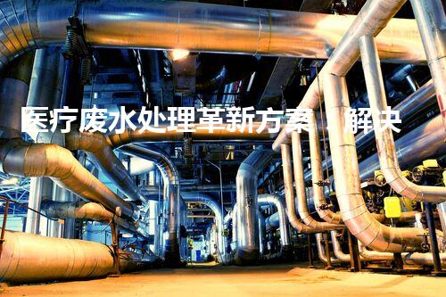 医疗废水处理革新方案：解决难题，保护环境！