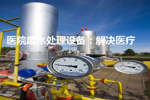 医院废水处理设备：解决医疗废水难题的创新之道！