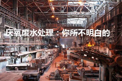 厌氧废水处理：你所不明白的优缺点！