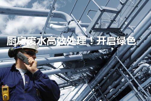 厨房废水高效处理！开启绿色环保新“净”界？
