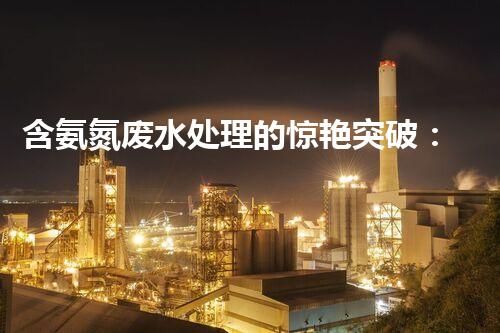 含氨氮废水处理的惊艳突破：你所不知道的技术秘密！
