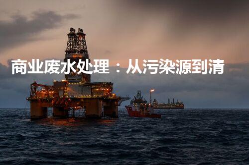 商业废水处理：从污染源到清澈流淌，解密行业的环保奇迹！