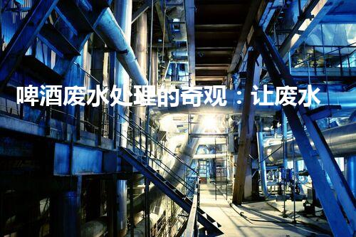 啤酒废水处理的奇观：让废水变黄金？