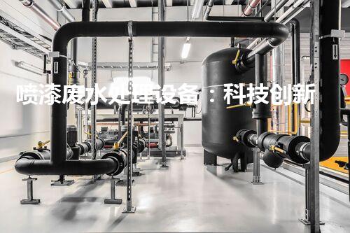喷漆废水处理设备：科技创新，环保未来！