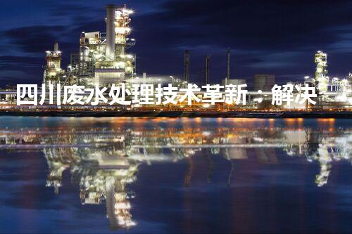 四川废水处理技术革新：解决环境难题？