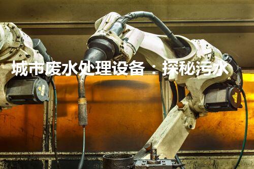 城市废水处理设备：探秘污水变清流背后的科技！