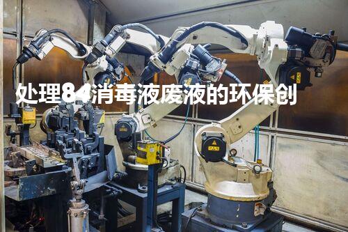 处理84消毒液废液的环保创新技术及实践案例