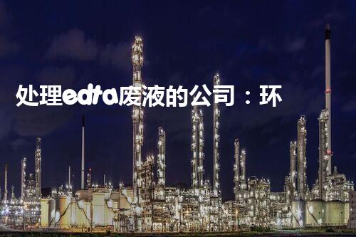 处理edta废液的公司：环保行业的绿色先锋