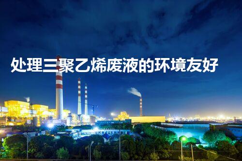 处理三聚乙烯废液的环境友好方法