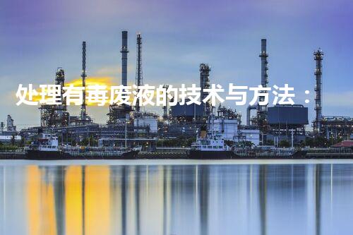 处理有毒废液的技术与方法：综述与前沿探讨