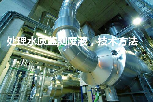 处理水质监测废液，技术方法与成本分析