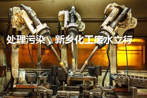 处理污染，新乡化工废水立行