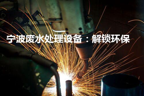 宁波废水处理设备：解锁环保新科技！