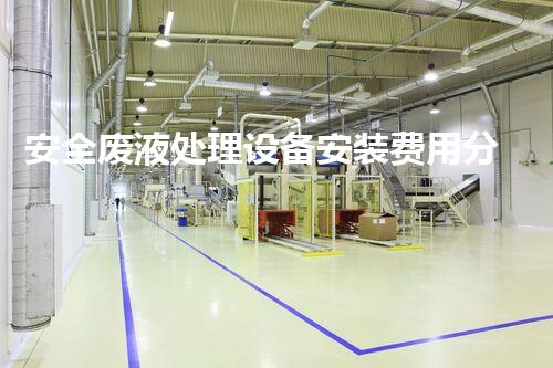 安全废液处理设备安装费用分析及优化建议