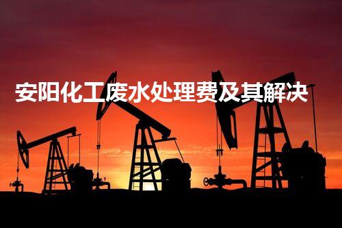 安阳化工废水处理费及其解决方案