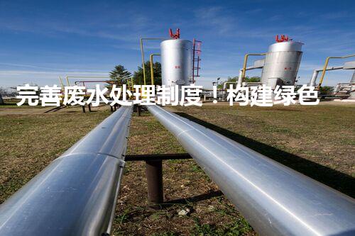完善废水处理制度！构建绿色未来？探索可持续发展之路！