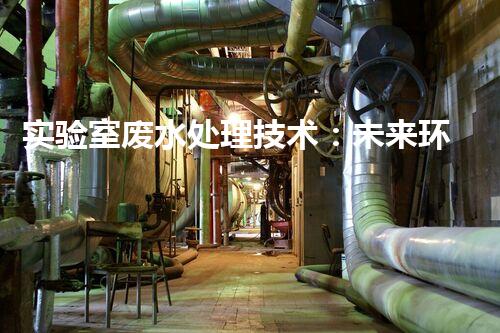 实验室废水处理技术：未来环保的秘密武器？