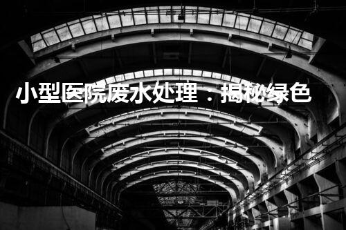 小型医院废水处理：揭秘绿色医疗的以后？