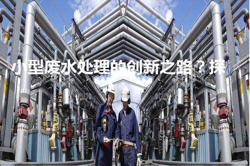 小型废水处理的创新之路？探索高效低耗的未来！
