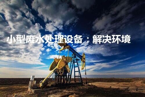 小型废水处理设备：解决环境难题的黑科技？