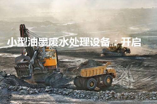 小型油墨废水处理设备：开启环保新篇章？