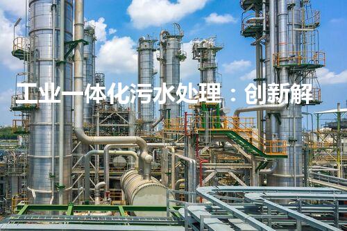 工业一体化污水处理：创新解决方案，拯救环境之急！