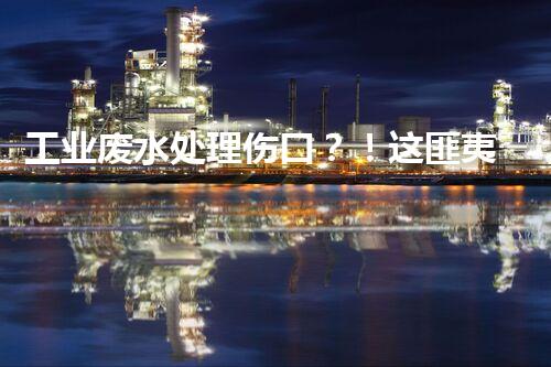 工业废水处理伤口？！这匪夷所思的操作背后隐藏着什么？