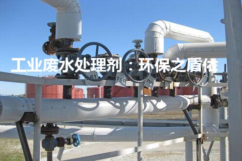 工业废水处理剂：环保之盾依然污染之源？