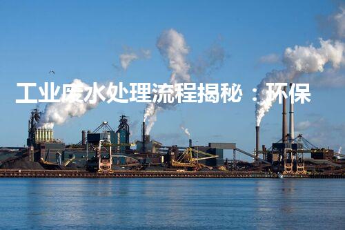 工业废水处理流程揭秘：环保科技的奇妙变身？