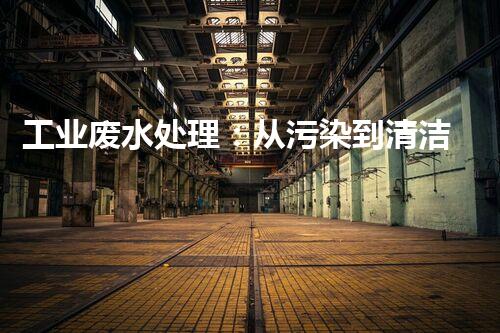 工业废水处理：从污染到清洁，这个流程到底经历了什么？
