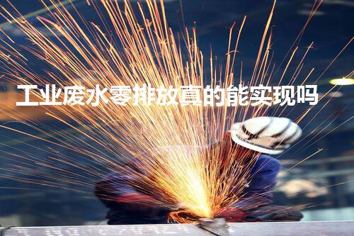 工业废水零排放真的能实现吗？