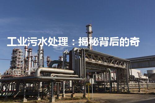 工业污水处理：揭秘背后的奇妙科技！
