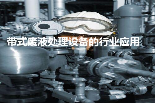 带式废液处理设备的行业应用与技术发展分析