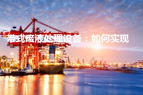 带式废液处理设备：如何实现高效环保处理？