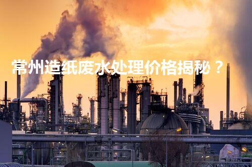 常州造纸废水处理价格揭秘？行业内幕大曝光！