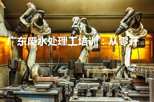 广东废水处理工培训：从零开始到行业翘楚的秘密？