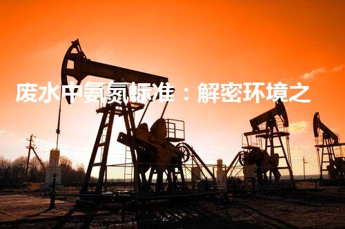 废水中氨氮标准：解密环境之谜，为何这一数值如此重要？