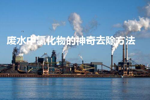 废水中氯化物的神奇去除方法，竟然能做到这一点？！