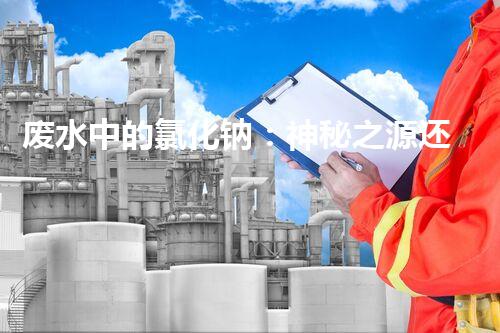 废水中的氯化钠：神秘之源还是潜在威胁？