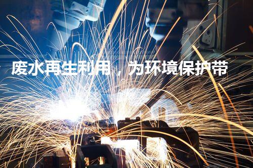 废水再生利用，为环境保护带来新希望！