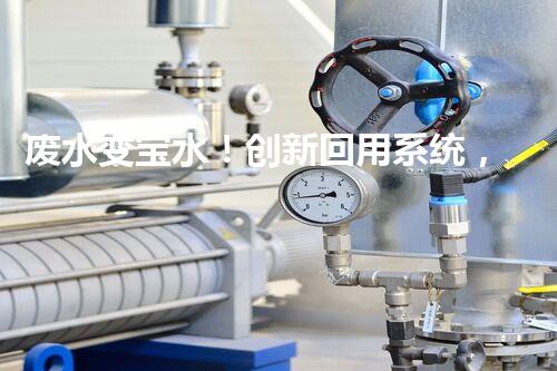 废水变宝水！创新回用系统，实现资源再生利用？