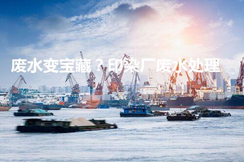 废水变宝藏？印染厂废水处理新科技揭秘