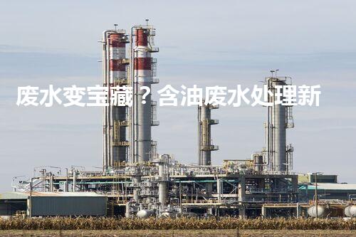 废水变宝藏？含油废水处理新方法揭秘