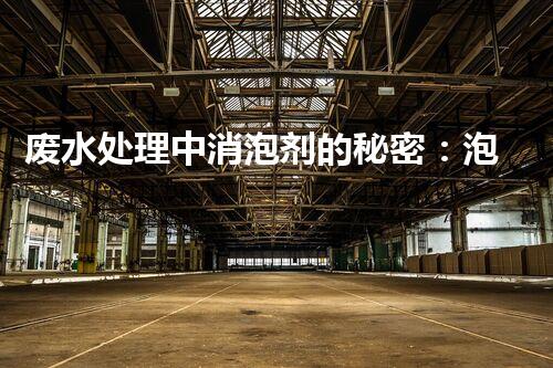 废水处理中消泡剂的秘密：泡沫噩梦的终结者？