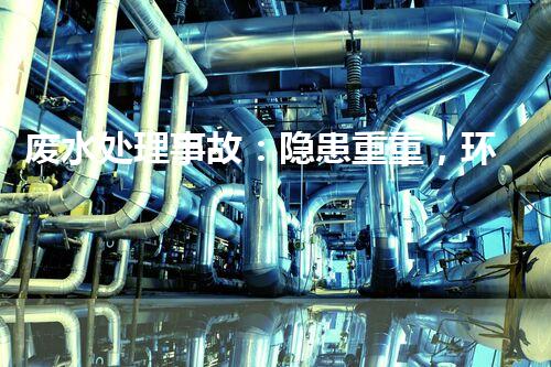 废水处理事故：隐患重重，环境何去何从？