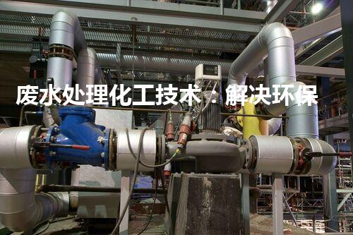 废水处理化工技术：解决环保难题
