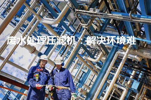 废水处理压滤机：解决环境难题的利器，你知道它的神奇之处吗？