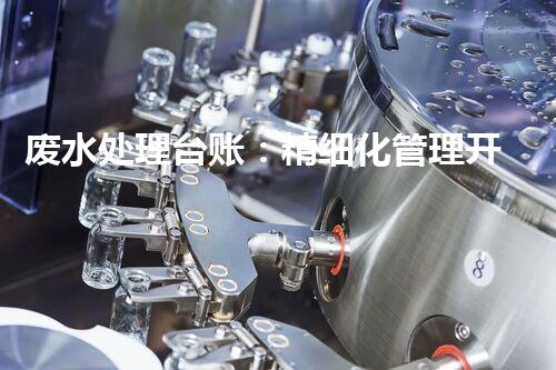 废水处理台账：精细化管理开启污水治理新纪元？